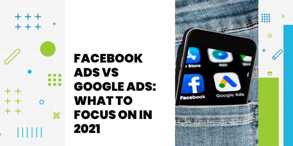 Facebook Ads vs Google Ads: What to Focus on in 2021